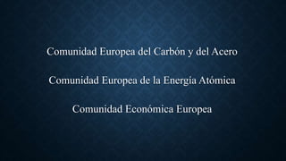 Comunidad Europea del Carbón y del Acero
Comunidad Europea de la Energía Atómica
Comunidad Económica Europea
 