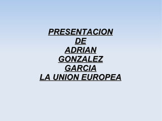 PRESENTACION
       DE
     ADRIAN
    GONZALEZ
     GARCIA
LA UNION EUROPEA
 