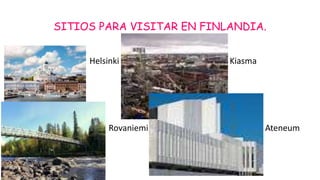 SITIOS PARA VISITAR EN FINLANDIA.
Helsinki Kiasma
Rovaniemi Ateneum
 