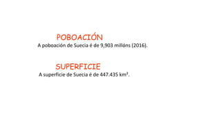 POBOACIÓN
A poboación de Suecia é de 9,903 millóns (2016).
SUPERFICIE
A superficie de Suecia é de 447.435 km².
 