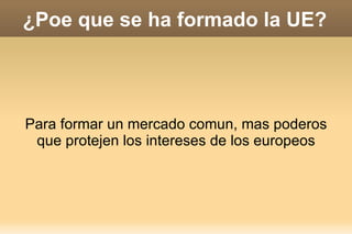 ¿Poe que se ha formado la UE?




Para formar un mercado comun, mas poderos
 que protejen los intereses de los europeos
 