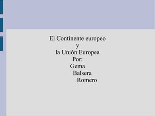 El Continente europeo
          y
  la Unión Europea
         Por:
        Gema
         Balsera
          Romero
 