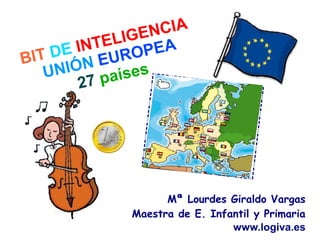 LIGE ANCIA
    DE I NTE OPE
BIT         EUR
   UNIÓN      íses
       2  7 pa




                     Mª Lourdes Giraldo Vargas
               Maestra de E. Infantil y Primaria
                                 www.logiva.es
 