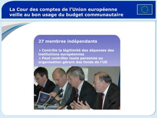 La Cour des comptes de l’Union européenne veille au bon usage du budget communautaire 27 membres indépendants  Contrôle la légitimité des dépenses des institutions européennes   Peut contrôler toute personne ou organisation gérant des fonds de l’UE 