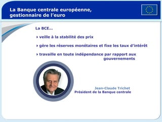 La BCE…  veille à la stabilité des prix  gère les réserves monétaires et fixe les taux d’intérêt  travaille en toute indépendance par rapport aux    gouvernements La Banque centrale européenne, gestionnaire de l’euro Jean-Claude Trichet   Président de la Banque centrale 