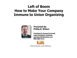 Left of Boom How to Make Your Company Immune to Union Organizing Presented By Phillip B. Wilson President & General Counsel Labor Relations Institute pbwilson@LRIonline.com 800-888-9115 http://LRIonline.com/leftofboom 