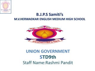B.J.P.S Samiti’s
M.V.HERWADKAR ENGLISH MEDIUM HIGH SCHOOL
UNION GOVERNMENT
STD9th
Staff Name:Rashmi Pandit
 