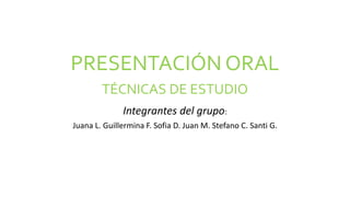 PRESENTACIÓN ORAL
TÉCNICAS DE ESTUDIO
Integrantes del grupo:
Juana L. Guillermina F. Sofia D. Juan M. Stefano C. Santi G.
 