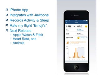 iPhone App
 Integrates with Jawbone
 Records Activity & Sleep
 Rate my flight “Emoji's”
 Next Release
 Apple Watch & Fitbit
 Heart Rate, and
 Android
 