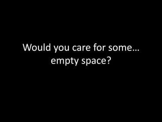 Would you care for some…
empty space?
 