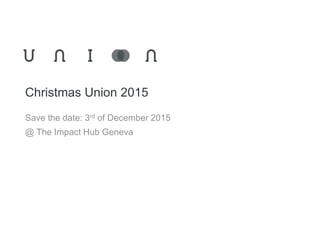 Christmas Union 2015
Save the date: 3rd of December 2015
@ The Impact Hub Geneva
 