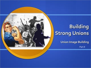 Building Strong Unions Union Image Building Part II 