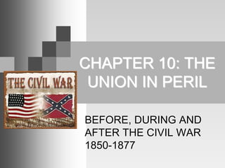 CHAPTER 10: THE
UNION IN PERIL
BEFORE, DURING AND
AFTER THE CIVIL WAR
1850-1877
 