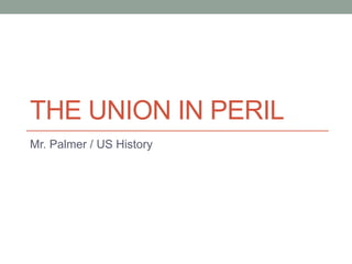 THE UNION IN PERIL
Mr. Palmer / US History
 
