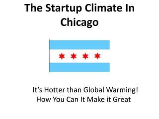 The Startup Climate In
Chicago
It’s Hotter than Global Warming!
How You Can It Make it Great
 