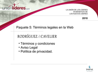 LA UNI ÓN DE LOS LÍDERES EN BENEFICIO DE LOS NUEVOS LÍDERES 2010 Paquete 5: Términos legales en la Web Términos y condiciones Aviso Legal Política de privacidad. 