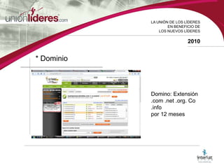 LA UNIÓN DE LOS LÍDERESEN BENEFICIO DELOS NUEVOS LÍDERES2010* DominioDomino: Extensión .com .net .org. Co .info por 12 meses