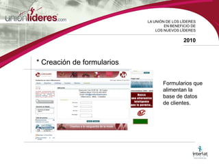 LA UNIÓN DE LOS LÍDERESEN BENEFICIO DELOS NUEVOS LÍDERES2010* Creación de formulariosFormularios que alimentan la base de datos de clientes.