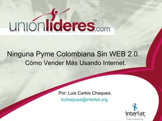 Por: Luis Carlos Chaquea. [email_address]   Ninguna Pyme Colombiana Sin WEB 2.0. Cómo Vender Más Usando Internet.   