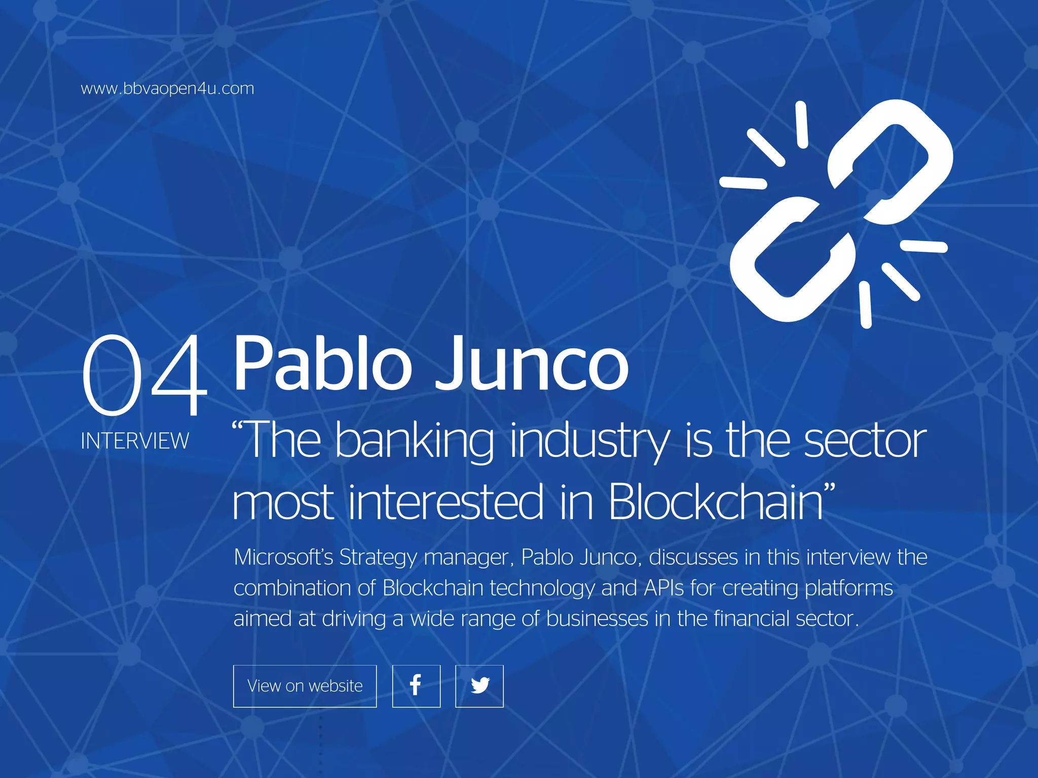 Pablo Junco
“The banking industry is the sector
most interested in Blockchain”
Microsoft’s Strategy manager, Pablo Junco, discusses in this interview the
combination of Blockchain technology and APIs for creating platforms
aimed at driving a wide range of businesses in the financial sector.
04INTERVIEW
www.bbvaopen4u.com
 