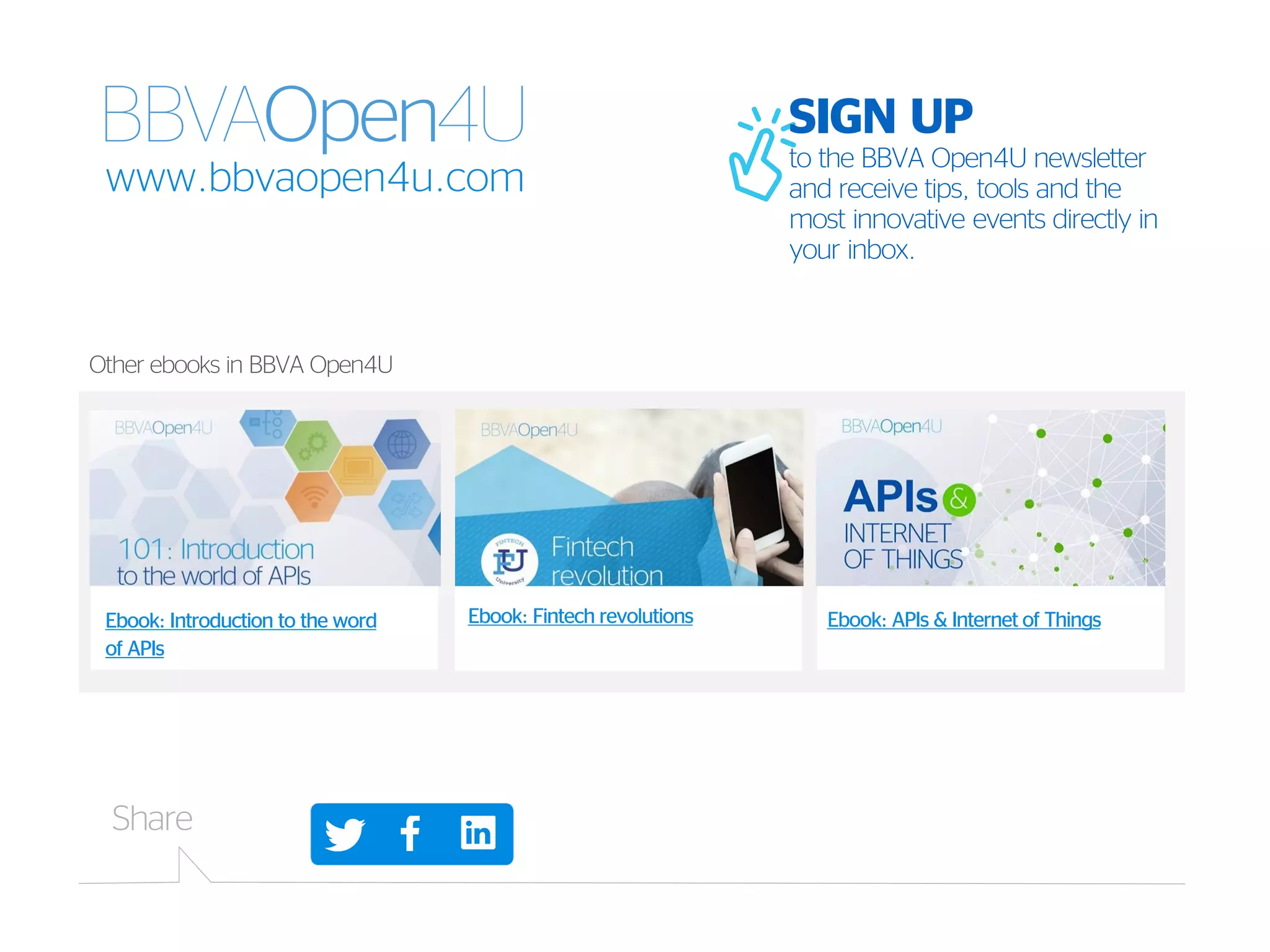 Ebook: Fintech revolutions Ebook: APIs & Internet of ThingsEbook: Introduction to the word
of APIs
SIGN UP
to the BBVA Open4U newsletter
and receive tips, tools and the
most innovative events directly in
your inbox.
www.bbvaopen4u.com
Other ebooks in BBVA Open4U
Share
 