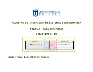 FACULTAD DE INGENIERIA DE SISTEMAS E INFORMATICA

FISICA ELECTRONICA

UNION P-N

Autor: Raúl Luis Chávez Pataca

 
