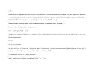 2 / Na.
Desconectar todas las componentes de corriente excepto la corriente de difusión de electrones. Hay que hacer clic en el botón “Inicio” para poner a cero la polarización.
Al variar la polarización se observan los cambios en el número de electrones inyectados. Para obtener unas útiles definiciones se pulsa el botón “Ayuda” que hay en el
fondo del applet. Bajo polarización directa, se puede obtener el número de electrones difundidos como sigue:
Usando la barra de la izquierda que permite fijar el valor de tensión, ponemos una polarización positiva, por ejemplo, 0.2 V.
El número de electrones disponibles para ser inyectados, Nn, es:
ln(Nn) = ln(Nd) - (q/kT) (V0-V) (3.33)
Aquí Nd es el nivel de impurezas donadoras, y se multiplica por (q/kT) para pasar de tensión a concentración en la escala vertical del applet. (Notar que esto es cierto
bajo ciertas suposiciones.)
Por tanto,
Nn = Nd exp(-q(V0-V)/kT)
Para cero Voltios, Nn = Nd exp(-qV0/kT). Esto debería ser igual a la concentración de electrones minoritarios del lado-p (se puede comprobar esto en el applet al
pinchar en el botón “Inicio” y comparar ln(npeq) y ln(Nn). Es decir, npeq = Nd exp( -qV0/kT ).
La corriente neta de electrones por lo tanto es proporcional a:
Nn-np = Nd exp(-q(V0-V)/kT) - npeq = Nd exp(-qV0/kT) (qV/kT - 1) (3.35)
 
