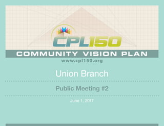 Union Branch
June 1, 2017
Public Meeting #2
 