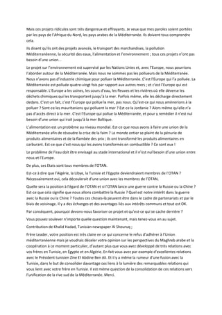 Mais ces projets ridicules sont très dangereux et effrayants. Je veux que mes paroles soient portées
par les pays de l’Afrique du Nord, les pays arabes de la Méditerranée. Ils doivent tous comprendre
cela.
Ils disent qu’ils ont des projets avancés, le transport des marchandises, la pollution
Méditerranéenne, la sécurité des eaux, l’alimentation et l’environnement ; tous ces projets n’ont pas
besoin d’une union. .
Le projet sur l’environnement est supervisé par les Nations Unies et, avec l’Europe, nous pourrions
l’aborder autour de la Méditerranée. Mais nous ne sommes pas les pollueurs de la Méditerranée.
Nous n’avons pas d’industrie chimique pour polluer la Méditerranée. C’est l’Europe qui l’a polluée. La
Méditerranée est polluée quatre-vingt fois par rapport aux autres mers ; et c’est l’Europe qui est
responsable. L’Europe a les usines, les cours d’eau, les fleuves et les rivières où elle déverse les
déchets chimiques qui les transportent jusqu’à la mer. Parfois même, elle les décharge directement
dedans. C’est un fait, c’est l’Europe qui pollue la mer, pas nous. Qu’est-ce qui nous amènerions à la
polluer ? Sont-ce les mauritaniens qui polluent la mer ? Est-ce la Jordanie ? Alors même qu’elle n’a
pas d’accès direct à la mer. C’est l’Europe qui pollue la Méditerranée, et pour y remédier il n’est nul
besoin d’une union qui irait jusqu’à la mer Baltique.
L’alimentation est un problème au niveau mondial. Est-ce que nous avons à faire une union de la
Méditerranée afin de résoudre la crise de la faim ? Le monde entier se plaint de la pénurie de
produits alimentaires et de la flambée des prix ; ils ont transformé les produits alimentaires en
carburant. Est-ce que c’est nous qui les avons transformés en combustible ? Ce sont eux !
Le problème de l’eau doit être envisagé au stade international et il n’est nul besoin d’une union entre
nous et l’Europe.
De plus, ces Etats sont tous membres de l’OTAN.
Est-ce à dire que l’Algérie, la Libye, la Tunisie et l’Egypte deviendraient membres de l’OTAN ?
Nécessairement oui, cela découlerait d’une union avec les membres de l’OTAN.
Quelle sera la position à l’égard de l’OTAN et si l’OTAN lance une guerre contre la Russie ou la Chine ?
Est-ce que cela signifie que nous allons combattre la Russie ? Quel est notre intérêt dans la guerre
avec la Russie ou la Chine ? Toutes ces choses-là peuvent être dans le cadre de partenariats et par le
biais de voisinage. Il y a des échanges et des avantages liés aux intérêts communs et tout est OK.
Par conséquent, pourquoi devons-nous favoriser ce projet et qu’est-ce qui se cache derrière ?
Vous pouvez soulever n’importe quelle question maintenant, mais tenez-vous en au sujet.
Contribution de Khalid Hadad, Tunisian newspaper Al Shouruq ;
Frère Leader, votre position est très claire en ce qui concerne le refus d’adhérer à l’Union
méditerranéenne mais je voudrais déceler votre opinion sur les perspectives du Maghreb arabe et la
coopération à ce moment particulier, d’autant plus que vous avez développé de très relations avec
vos frères en Tunisie, en Égypte et en Algérie. En fait vous avez par exemple d’excellentes relations
avec le Président tunisien Zine El Abdine Ben Ali. Et il y a même la rumeur d’une fusion avec la
Tunisie, dans le but de consolider davantage ces liens à la lumière des remarquables relations qui
vous lient avec votre frère en Tunisie. Il est même question de la consolidation de ces relations vers
l’unification de la rive sud de la Méditerranée. Merci.
 