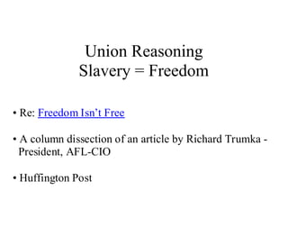 Union Reasoning
              Slavery = Freedom

• Re: Freedom Isn’t Free

• A column dissection of an article by Richard Trumka -
  President, AFL-CIO

• Huffington Post
 