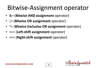 Bitwise-Assignment operator
•   &= (Bitwise AND assignment operator)
•   |= (Bitwise OR assignment operator)
•   ^= (Bitwise Exclusive OR assignment operator)
•   <<= (Left-shift assignment operator)
•   >>= (Right-shift assignment operator)




                            13
 