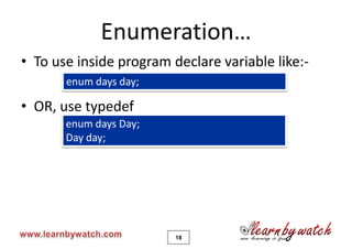 Enumeration…
• To use inside program declare variable like:-
       enum days day;

• OR, use typedef
       enum days Day;
       Day day;




                         18
 