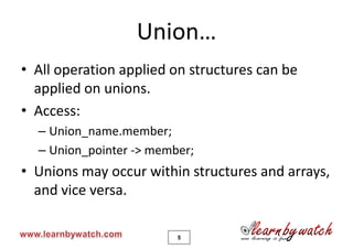 Union…
• All operation applied on structures can be
  applied on unions.
• Access:
  – Union_name.member;
  – Union_pointer -> member;
• Unions may occur within structures and arrays,
  and vice versa.

                         5
 