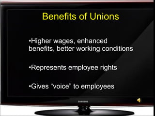 Benefits of Unions Higher wages, enhanced benefits, better working conditions Represents employee rights Gives “voice” to employees 