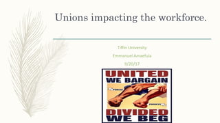 Unions impacting the workforce.
Tiffin University
Emmanuel Amaefula
9/20/17
 