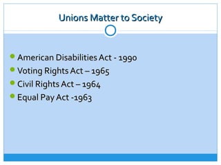 Unions Matter to Society


American Disabilities Act - 1990
Voting Rights Act – 1965
Civil Rights Act – 1964
Equal Pay Act -1963
 
