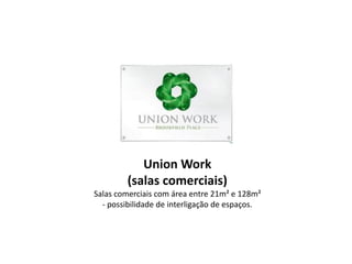 Union Work
         (salas comerciais)
Salas comerciais com área entre 21m² e 128m²
  - possibilidade de interligação de espaços.
 