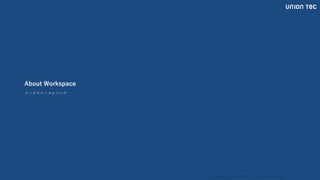 Copyright @ 2022 UNIONTEC Co., ltd. All Rights Reserved
About Workspace
ワ ー ク ス ペ ー ス に つ い て
 