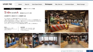 Copyright @ 2022 UNIONTEC Co., ltd. All Rights Reserved
ISSUE SOLUTION
Pickup
28
新宿区/マーケティング⽀援
オフィスは常に新しいモノを創造する場所でありたいというオーダーから、
「創造⼒＝混沌から⽣まれるモノ」と定義し、 インテリアはアメリカのガレージをイメージした素材感を重視したもの、
斜めに向かった壁や凹凸のあるレイアウト計画とし、 壁⾯にはネルソン・マンデラのIt always seems impossible until
itʼs done.（何事も成功するまでは不可能に思えるものである）などの格⾔を
グラフィック化し、アメリカのストリートのような雰囲気を演出する事でより「混沌」とした空間を⽬指した。
ISSUE
◾創造性豊かなオフィス環境
◾優秀な⼈材確保の為のブランディング
◾コストマネジメント
⽇本空間デザイン賞2019 オフィス空間部⾨ ⼊選
株式会社フロムスクラッチ様
SOLUTION
◾ABWの導⼊、多彩な「集まる場所」の配置
◾⽬を引くデザイン、「イケてる感」の演出
◾ビル側との密な⾦額交渉
Mission About Us About Space Solution Workspace Bldg. Value Up Commercial Space Media Coverage
 