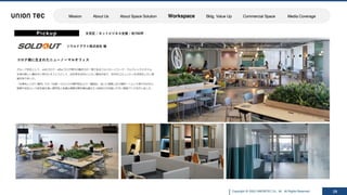 Copyright @ 2022 UNIONTEC Co., ltd. All Rights Reserved
ISSUE SOLUTION
Pickup
ソウルドアウト株式会社 様
コロナ禍に⽣まれたニューノーマルオフィス
29
グループ全社として、withコロナ・afterコロナ時代の働き⽅の⼀環であるフルリモートワーク・フルフレックスタイム
主体の新しい働き⽅に併せたオフィスとして、出社率を50％にしたい意向があり、社内のコミュニティを活性化したい希
望がありました。
「仕事をしに⾏く場所」から「社員⼀⼈ひとりの専⾨性をより⼀層⾼め、互いに発揮し合う場所」へという考え⽅のもと、
部署や会社という枠を超え⾼い専⾨性と多様な得意分野を兼ね備えた⼈財同⼠が共創しやすい環境づくりを⾏いました。
⽂京区 / ネットビジネス⽀援 / 約700坪
Mission About Us About Space Solution Workspace Bldg. Value Up Commercial Space Media Coverage
 
