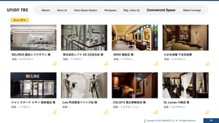 Copyright @ 2022 UNIONTEC Co., ltd. All Rights Reserved 50
BELINDA 越⾕レイクタウン 様
業種：エステサロン
ジャン クロード ビギン 表参道店 様
業種：ヘアサロン
たかの友梨 下北沢店様
業種：エステサロン
MINX 銀座店 様
業種：ヘアサロン
株式会社レゾナ ZA/ZA⽬⽩店 様
業種：ヘアサロン
St. Laviee 川崎店 様
業種：エステサロン
CALISTA 恵⽐寿駅前店 様
業種：リラクゼーション
Leia 町⽥東急ツインズ店 様
業種：-
ビューティ
Mission About Us About Space Solution Workspace Bldg. Value Up Commercial Space Media Coverage
 