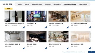 Copyright @ 2022 UNIONTEC Co., ltd. All Rights Reserved 51
その他
CEN DIVERSITY HOTEL & CAFÉ 様
業種：カフェ・宿泊施設
ホテル椿⼭荘東京 写真室 様
業種：写真館
リーフキッズ保育園 相模原 様
業種：保育園
CASPER JOHN 渋⾕店 様
業種：アパレル物販
酒屋のみのり 様
業種：物販
医療法⼈あいおい会 様
業種：保育園
BEAUTY LIBRALY 様
業種：物販
個⼈住宅 O様邸
業種：住宅
Mission About Us About Space Solution Workspace Bldg. Value Up Commercial Space Media Coverage
 