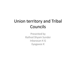 Union territory and Tribal
Councils
Presented by
Rathod Shyam Sunder
Inbarasan K G
Eyogavee K
 