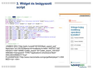 3. Widget   és beágyazott  script <EMBED SRC="http://poll-r.hu/poll/1001933/flash_export_scg" flashVars="id=1001933&amp;hd=true&amp;hi=false" WIDTH="180" HEIGHT="400" NAME="poller_export" ID="poller_export_1001933" WMODE="transparent" TYPE="application/x-shockwave-flash" SWLIVECONNECT="true" PLUGINSPAGE="http://www.macromedia.com/go/getflashplayer"></EMBED></p> </div>  