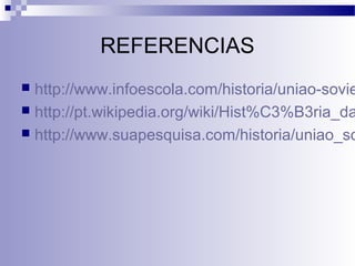 REFERENCIAS 
 http://www.infoescola.com/historia/uniao-sovietica/ 
 http://pt.wikipedia.org/wiki/Hist%C3%B3ria_da_ http://www.suapesquisa.com/historia/uniao_sovietica. 