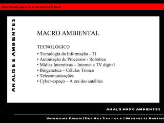 PROPAGANDA &  MARKETING Universidade Paulista | Prof.  Max Santana  | Ambientes de Marketing ANALISANDO AMBIENTES ANALISE E AMBIENTES MACRO AMBIENTAL TECNOLÓGICO •  Tecnologia da Informação - TI •  Automação de Processos - Robótica •  Mídias Interativas – Internet e TV digital •  Biogenética – Células Tronco •  Telecomunicações •  Cyber-espaço – A era dos satélites 