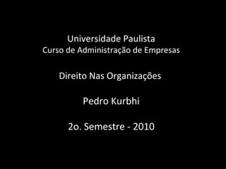 Universidade Paulista Curso de Administração de Empresas Direito Nas Organizações  Pedro Kurbhi 2o. Semestre - 2010 