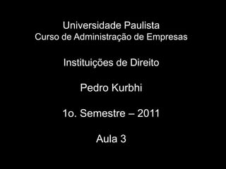 UniversidadePaulistaCurso de Administração de EmpresasInstituições de DireitoPedro Kurbhi1o. Semestre– 2011 Aula 3 