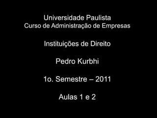UniversidadePaulistaCurso de Administração de EmpresasInstituições de DireitoPedro Kurbhi1o. Semestre– 2011 Aulas 1 e 2 