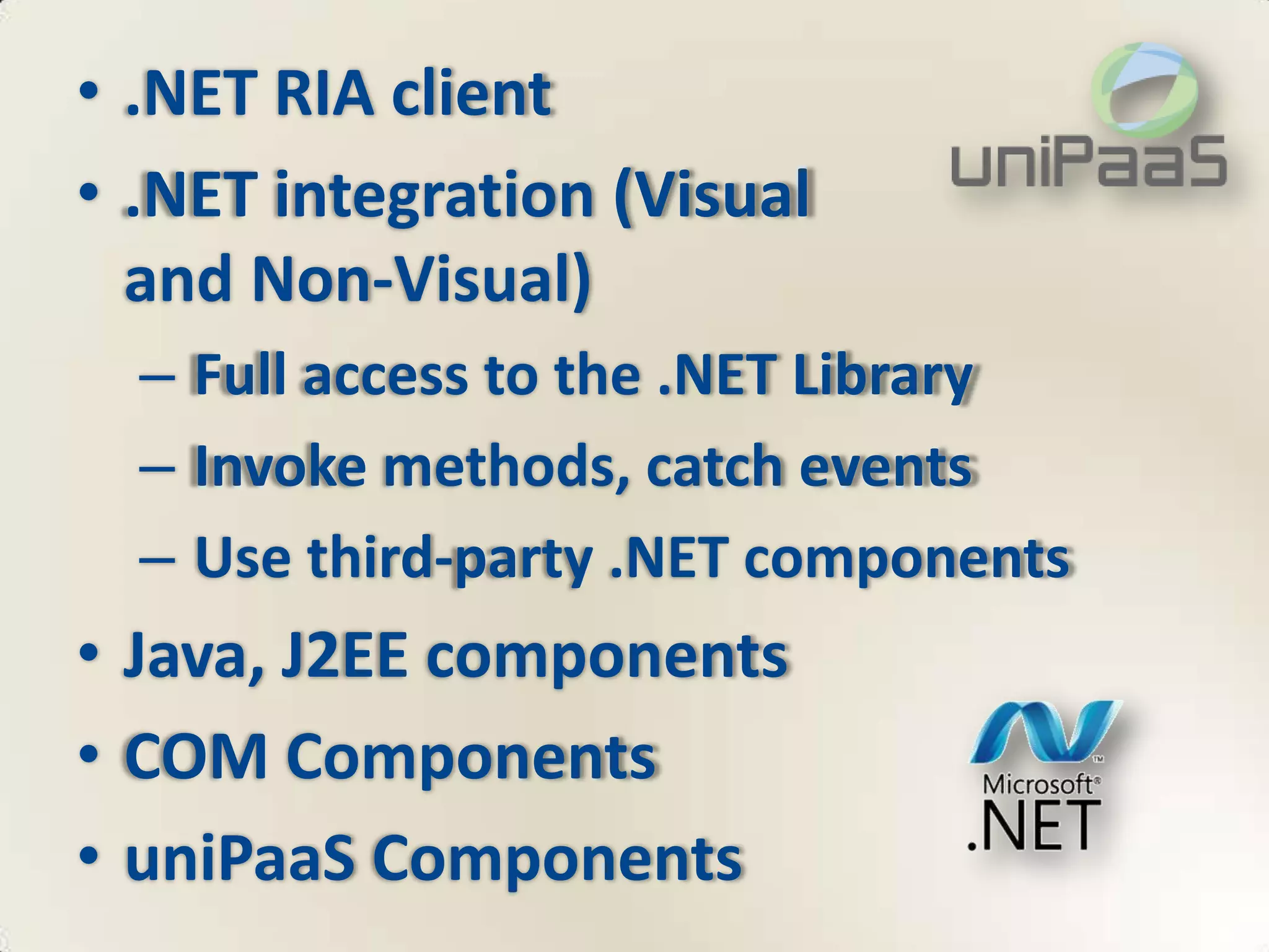 • .NET RIA client
• .NET integration (Visual
  and Non-Visual)
  – Full access to the .NET Library
  – Invoke methods, catch events
  – Use third-party .NET components
• Java, J2EE components
• COM Components
• uniPaaS Components
 